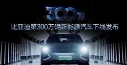 比亞迪第300萬輛新能源汽車正式下線，中國品牌的高光時刻